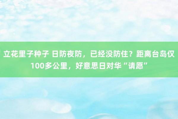 立花里子种子 日防夜防，已经没防住？距离台岛仅100多公里，好意思日对华“请愿”