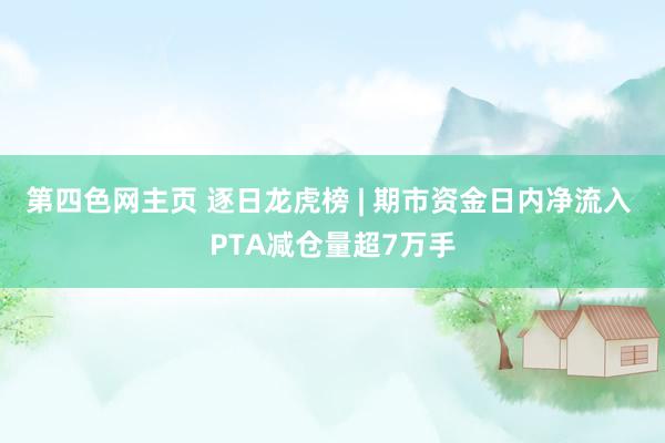 第四色网主页 逐日龙虎榜 | 期市资金日内净流入 PTA减仓量超7万手