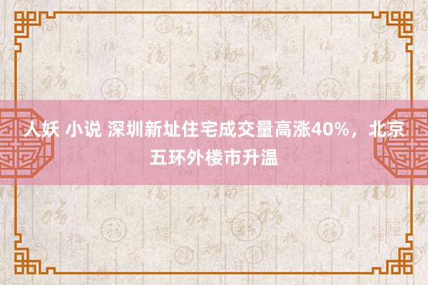 人妖 小说 深圳新址住宅成交量高涨40%，北京五环外楼市升温