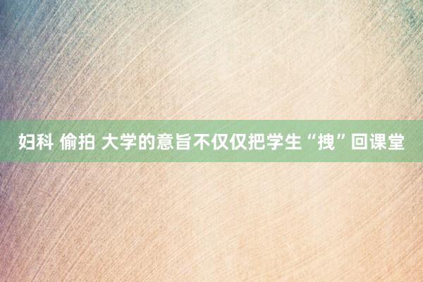 妇科 偷拍 大学的意旨不仅仅把学生“拽”回课堂