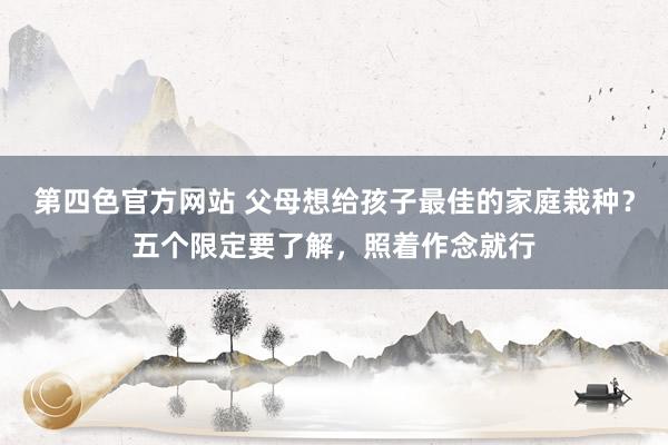 第四色官方网站 父母想给孩子最佳的家庭栽种？五个限定要了解，照着作念就行