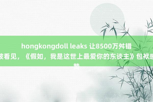 hongkongdoll leaks 让8500万舛错群体被看见，《假如，我是这世上最爱你的东谈主》包袱感获赞