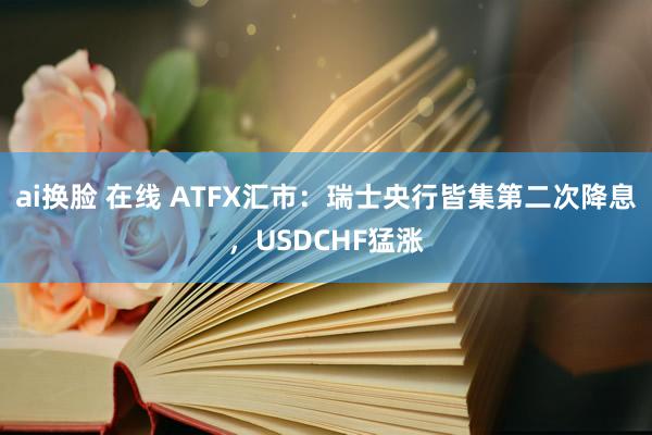 ai换脸 在线 ATFX汇市：瑞士央行皆集第二次降息，USDCHF猛涨