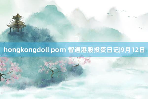 hongkongdoll porn 智通港股投资日记|9月12日