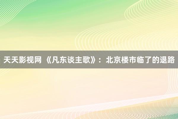 天天影视网 《凡东谈主歌》：北京楼市临了的退路