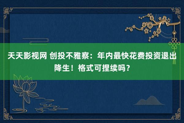 天天影视网 创投不雅察：年内最快花费投资退出降生！格式可捏续吗？