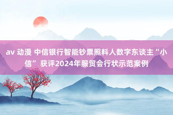 av 动漫 中信银行智能钞票照料人数字东谈主“小信” 获评2024年服贸会行状示范案例