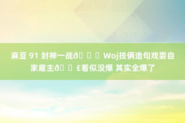 麻豆 91 封神一战🐐Woj技俩造句戏耍自家雇主💣看似没爆 其实全爆了