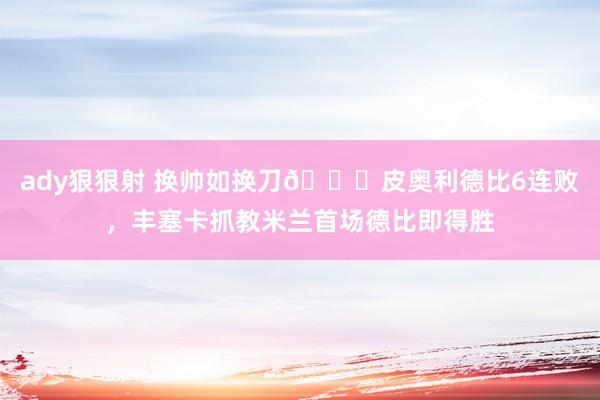 ady狠狠射 换帅如换刀👀皮奥利德比6连败，丰塞卡抓教米兰首场德比即得胜