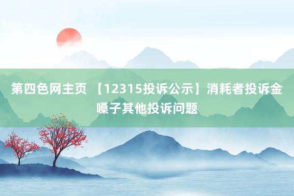 第四色网主页 【12315投诉公示】消耗者投诉金嗓子其他投诉问题