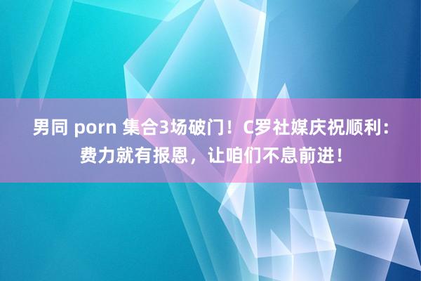 男同 porn 集合3场破门！C罗社媒庆祝顺利：费力就有报恩，让咱们不息前进！