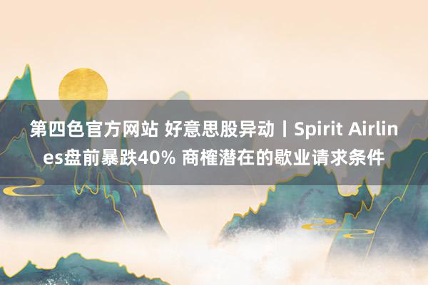 第四色官方网站 好意思股异动丨Spirit Airlines盘前暴跌40% 商榷潜在的歇业请求条件