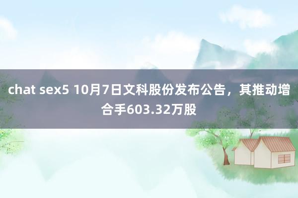 chat sex5 10月7日文科股份发布公告，其推动增合手603.32万股