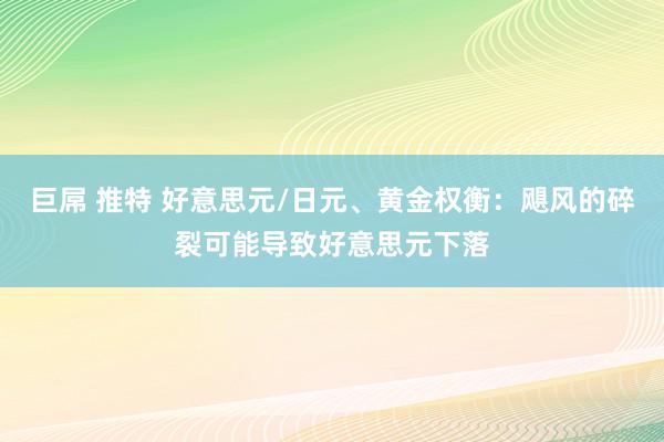 巨屌 推特 好意思元/日元、黄金权衡：飓风的碎裂可能导致好意思元下落