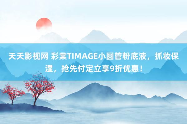 天天影视网 彩棠TIMAGE小圆管粉底液，抓妆保湿，抢先付定立享9折优惠！