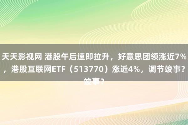 天天影视网 港股午后速即拉升，好意思团领涨近7%，港股互联网ETF（513770）涨近4%，调节竣事？