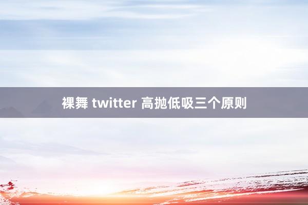 裸舞 twitter 高抛低吸三个原则