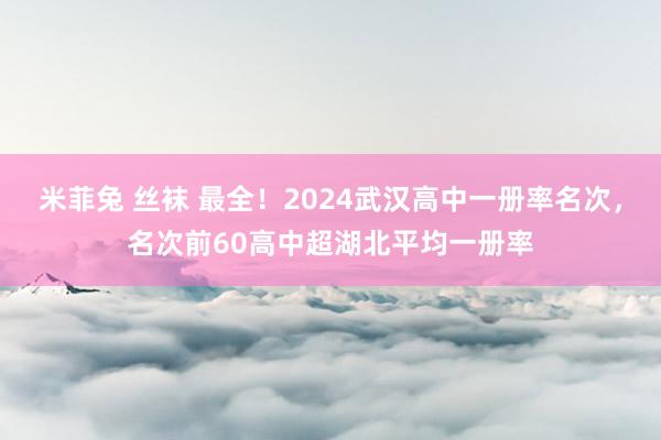 米菲兔 丝袜 最全！2024武汉高中一册率名次，名次前60高中超湖北平均一册率