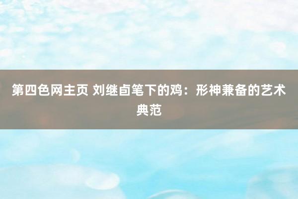 第四色网主页 刘继卣笔下的鸡：形神兼备的艺术典范