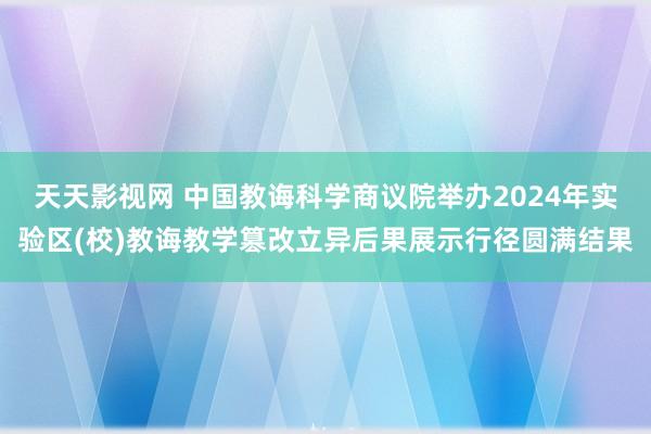 天天影视网 中国教诲科学商议院举办2024年实验区(校)教诲教学篡改立异后果展示行径圆满结果