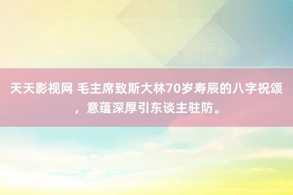 天天影视网 毛主席致斯大林70岁寿辰的八字祝颂，意蕴深厚引东谈主驻防。