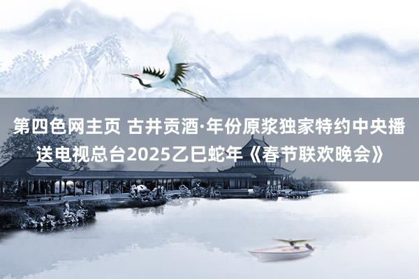 第四色网主页 古井贡酒·年份原浆独家特约中央播送电视总台2025乙巳蛇年《春节联欢晚会》