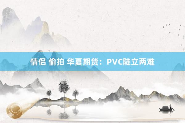 情侣 偷拍 华夏期货：PVC陡立两难