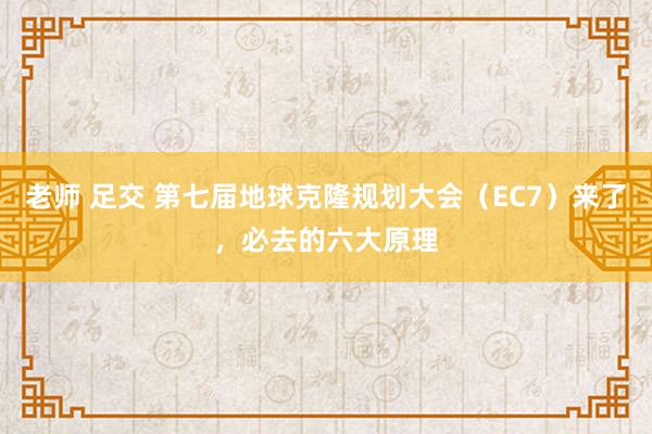 老师 足交 第七届地球克隆规划大会（EC7）来了，必去的六大原理