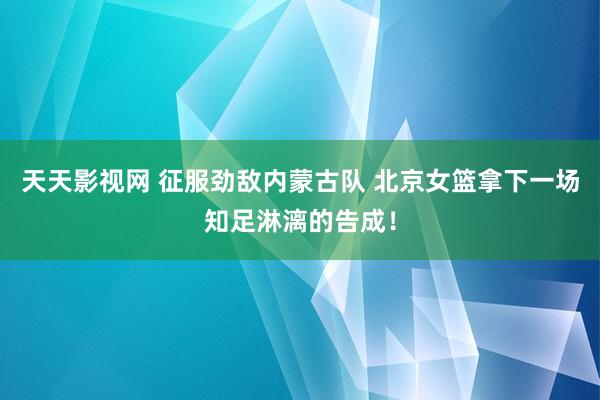 天天影视网 征服劲敌内蒙古队 北京女篮拿下一场知足淋漓的告成！