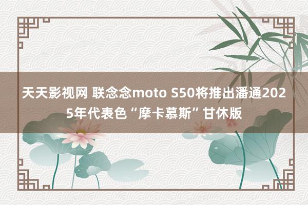 天天影视网 联念念moto S50将推出潘通2025年代表色“摩卡慕斯”甘休版