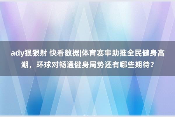 ady狠狠射 快看数据|体育赛事助推全民健身高潮，环球对畅通健身局势还有哪些期待？