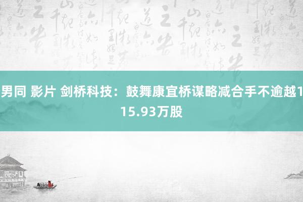 男同 影片 剑桥科技：鼓舞康宜桥谋略减合手不逾越115.93万股