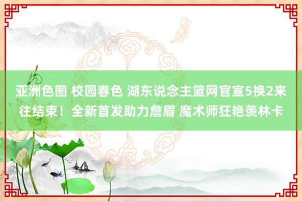 亚洲色图 校园春色 湖东说念主篮网官宣5换2来往结束！全新首发助力詹眉 魔术师狂艳羡林卡