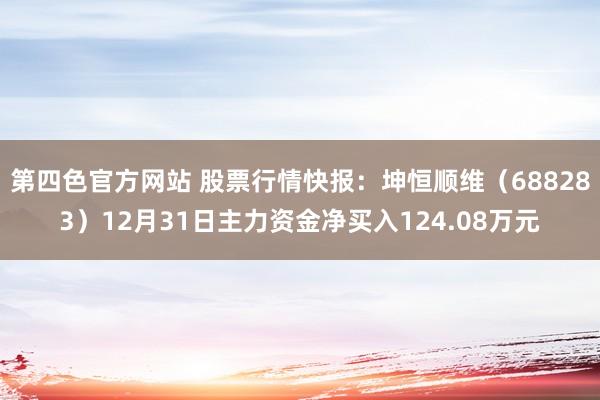 第四色官方网站 股票行情快报：坤恒顺维（688283）12月31日主力资金净买入124.08万元