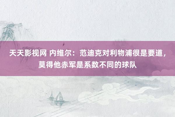 天天影视网 内维尔：范迪克对利物浦很是要道，莫得他赤军是系数不同的球队