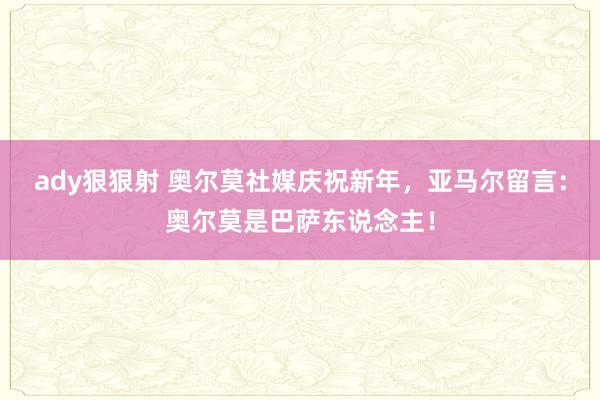 ady狠狠射 奥尔莫社媒庆祝新年，亚马尔留言：奥尔莫是巴萨东说念主！