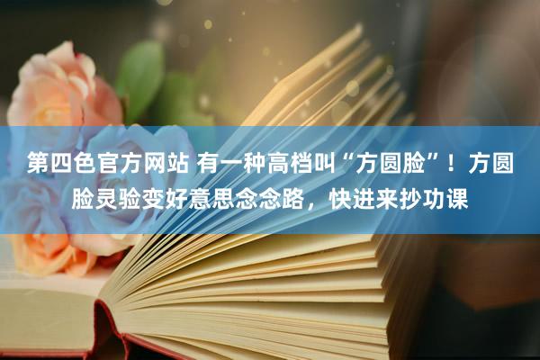 第四色官方网站 有一种高档叫“方圆脸”！方圆脸灵验变好意思念念路，快进来抄功课