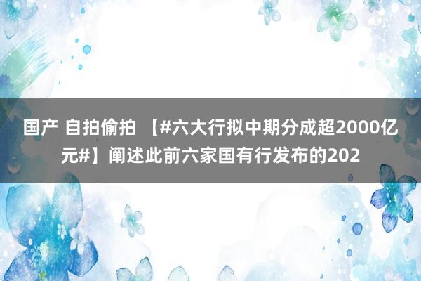 国产 自拍偷拍 【#六大行拟中期分成超2000亿元#】阐述此前六家国有行发布的202