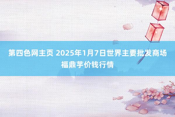 第四色网主页 2025年1月7日世界主要批发商场福鼎芋价钱行情