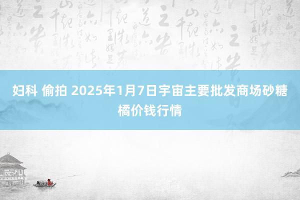 妇科 偷拍 2025年1月7日宇宙主要批发商场砂糖橘价钱行情