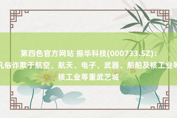 第四色官方网站 振华科技(000733.SZ)：主营家具凡俗诈欺于航空、航天、电子、武器、船舶及核工业等重武艺域