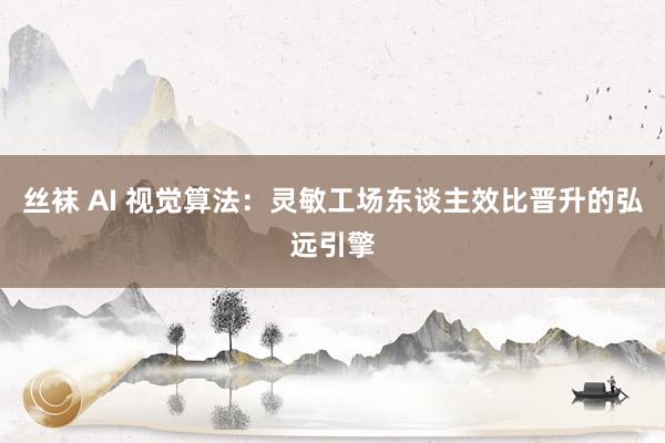 丝袜 AI 视觉算法：灵敏工场东谈主效比晋升的弘远引擎