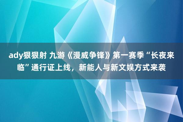 ady狠狠射 九游《漫威争锋》第一赛季“长夜来临”通行证上线，新能人与新文娱方式来袭