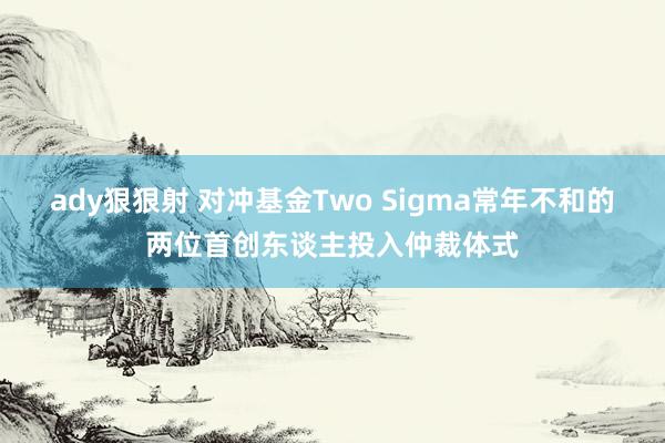 ady狠狠射 对冲基金Two Sigma常年不和的两位首创东谈主投入仲裁体式