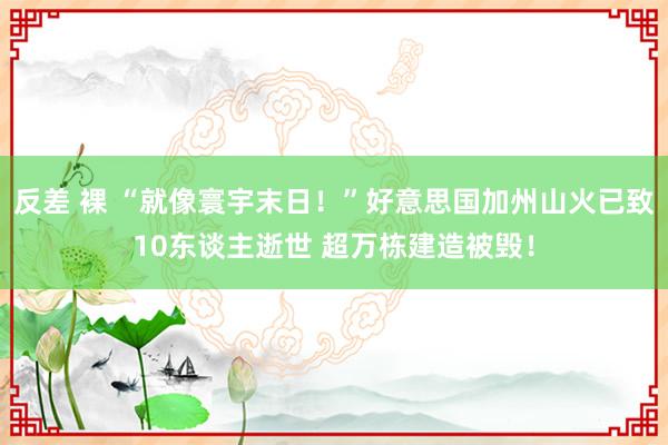 反差 裸 “就像寰宇末日！”好意思国加州山火已致10东谈主逝世 超万栋建造被毁！