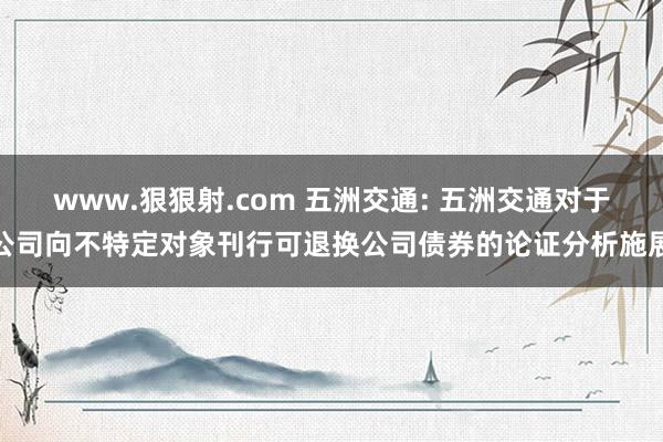 www.狠狠射.com 五洲交通: 五洲交通对于公司向不特定对象刊行可退换公司债券的论证分析施展