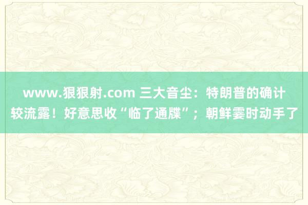 www.狠狠射.com 三大音尘：特朗普的确计较流露！好意思收“临了通牒”；朝鲜霎时动手了