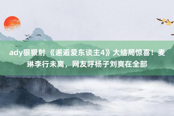 ady狠狠射 《邂逅爱东谈主4》大结局惊喜！麦琳李行未离，网友呼杨子刘爽在全部