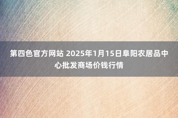 第四色官方网站 2025年1月15日阜阳农居品中心批发商场价钱行情