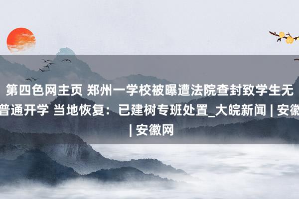 第四色网主页 郑州一学校被曝遭法院查封致学生无法普通开学 当地恢复：已建树专班处置_大皖新闻 | 安徽网